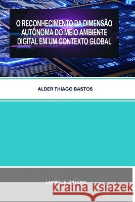 O Reconhecimento Da Dimensao Autonoma Do Meio Ambiente Digital Em Um Contexto Global Alder Thiago Bastos   9783039270323