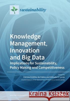 Knowledge Management, Innovation and Big Data: Implications for Sustainability, Policy Making and Competitiveness Patricia Ordone Miltiadis Lytras 9783039280087 Mdpi AG
