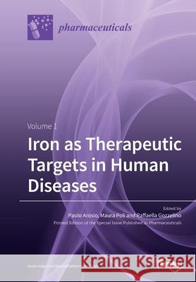 Iron as Therapeutic Targets in Human Diseases: Volume 1 Paolo Arosio Maura Poli Raffaella Gozzelino 9783039280827 Mdpi AG