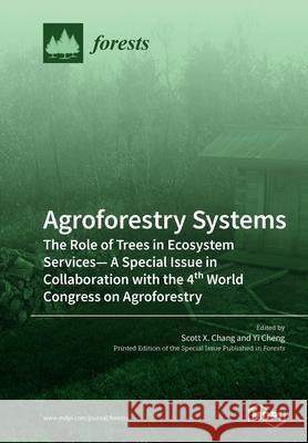 Agroforestry Systems: The Role of Trees in Ecosystem Services-A Special Issue in Collaboration with the 4th World Congress on Agroforestry Scott X. Chang Yi Cheng 9783039281640