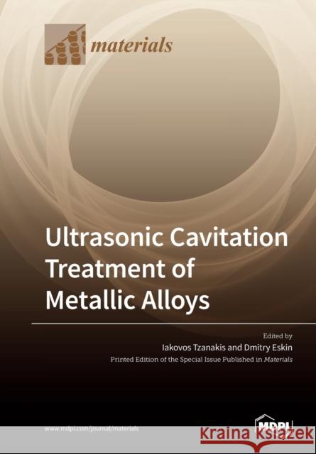 Ultrasonic Cavitation Treatment of Metallic Alloys Iakovos Tzanakis Dmitry Eskin 9783039281961