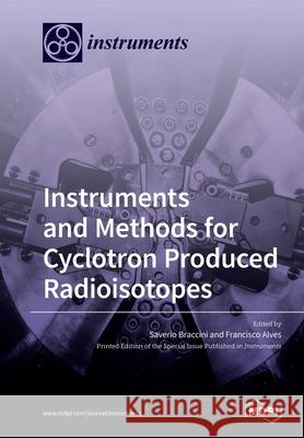 Instruments and Methods for Cyclotron Produced Radioisotopes Saverio Braccini Francisco Alves 9783039282029 Mdpi AG