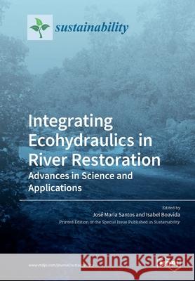 Integrating Ecohydraulics in River Restoration: Advances in Science and Applications José Maria Santos, Isabel Boavida 9783039283286