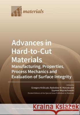 Advances in Hard-to-Cut Materials: Manufacturing, Properties, Process Mechanics and Evaluation of Surface Integrity Kr Radoslaw W. Maruda Szymon Wojciechowski 9783039283545