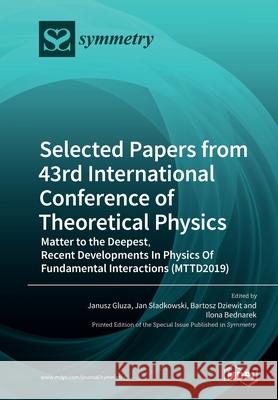 Selected Papers from 43rd International Conference of Theoretical Physics: Matter to the Deepest, Recent Developments In Physics Of Fundamental Intera Janusz Gluza Jan Sladkowski Bartosz Dziewit 9783039283705 Mdpi AG