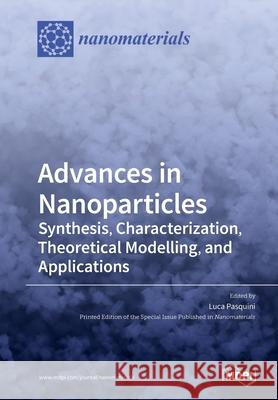 Advances in Nanoparticles: Synthesis, Characterization, Theoretical Modelling, and Applications Luca Pasquini 9783039285822 Mdpi AG