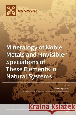 Mineralogy of Noble Metals and Invisible Speciations of These Elements in Natural Systems Palyanova, Galina 9783039286348 Mdpi AG