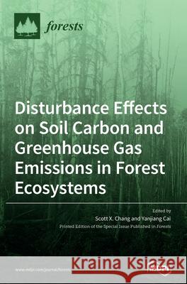 Disturbance Effects on Soil Carbon and Greenhouse Gas Emissions in Forest Ecosystems Scott X. Chang Yanjiang Cai 9783039286669