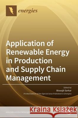 Application of Renewable Energy in Production and Supply Chain Management Biswajit Sarkar 9783039286720