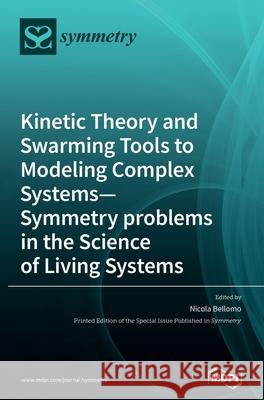 Kinetic Theory and Swarming Tools to Modeling Complex Systems-Symmetry problems in the Science of Living Systems Nicola Bellomo 9783039288793 Mdpi AG