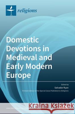 Domestic Devotions in Medieval and Early Modern Europe Salvador Ryan 9783039289134 Mdpi AG