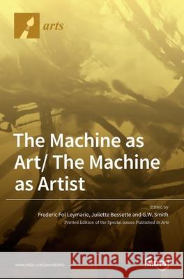 The Machine as Art/ The Machine as Artist Frederic Fol Leymarie, Juliette Bessette, G W W Smith 9783039360642 Mdpi AG