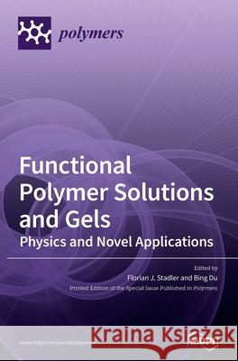 Functional Polymer Solutions and Gels: Physics and Novel Applications Florian J. Stadler Bing Du 9783039362301
