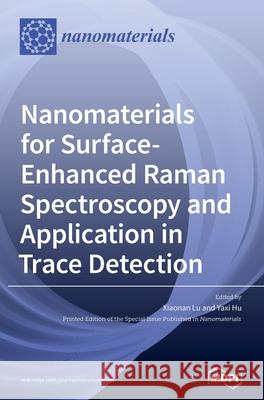 Nanomaterials for Surface-Enhanced Raman Spectroscopy and Application in Trace Detection Xiaonan Lu Yaxi Hu 9783039362721