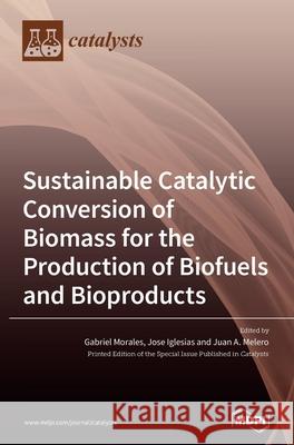 Sustainable Catalytic Conversion of Biomass for the Production of Biofuels and Bioproducts Gabriel Morales Morales Jose Iglesias Iglesias Juan A. Melero Melero 9783039364336