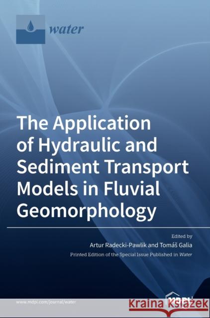 The Application of Hydraulic and Sediment Transport Models in Fluvial Geomorphology Artur Radecki-Pawlik Tom 9783039364510