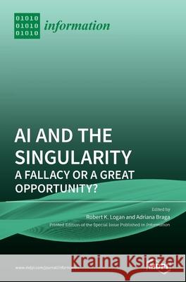 AI and the Singularity: A Fallacy or a Great Opportunity? Robert K. Logan Adriana Braga 9783039364831 Mdpi AG