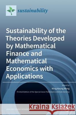 Sustainability of the Theories Developed by Mathematical Finance and Mathematical Economics with Applications Wing-Keung Wong 9783039365319
