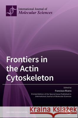 Frontiers in the Actin Cytoskeleton Francisco Rivero 9783039365654 Mdpi AG