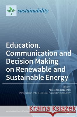 Education, Communication and Decision Making on Renewable and Sustainable Energy Konstantinos Ioannou 9783039365890