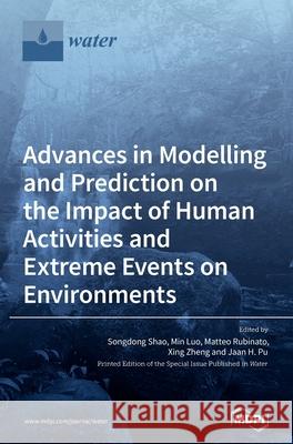 Advances in Modelling and Prediction on the Impact of Human Activities and Extreme Events on Environments Songdong Shao Min Luo Matteo Rubinato 9783039368020 Mdpi AG