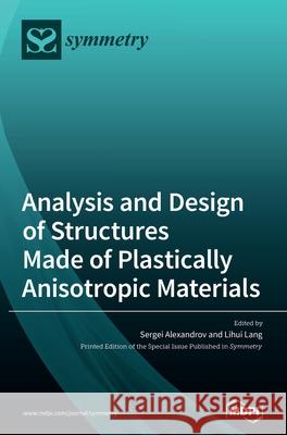 Analysis and Design of Structures Made of Plastically Anisotropic Materials Sergei Alexandrov Lihui Lang 9783039368389