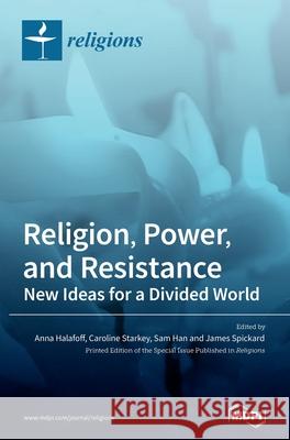 Religion, Power, and Resistance: New Ideas for a Divided World Anna Halafoff Caroline Starkey Sam Han 9783039368648 Mdpi AG