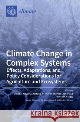 Climate Change in Complex Systems: Effects, Adaptations, and Policy Considerations for Agriculture and Ecosystems Bruce A. McCarl Anastasia W. Thayer Thomas Lacher 9783039369423 Mdpi AG