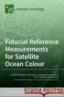 Fiducial Reference Measurements for Satellite Ocean Colour Andrew Clive Banks Christophe Lerebourg Kevin Ruddick 9783039430642