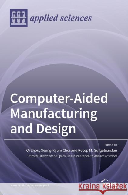 Computer-Aided Manufacturing and Design Qi Zhou Seung-Kyum Choi Recep M. Gorguluarslan 9783039431342