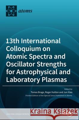 13th International Colloquium on Atomic Spectra and Oscillator Strengths for Astrophysical and Laboratory Plasmas Tomas Brage Roger Hutton Jun Xiao 9783039431465 Mdpi AG