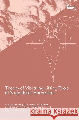 Theory of Vibrating Lifting Tools of Sugar Beet Harvesters Volodymyr Bulgakov Simone Pascuzzi Ivan Holovach 9783039432912 Mdpi AG