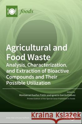 Agricultural and Food Waste: Analysis, Characterization, and Extraction of Bioactive Compounds and Their Possible Utilization Pat Ignacio Garc 9783039433469