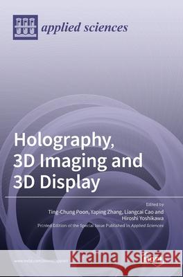 Holography, 3D Imaging and 3D Display Ting-Chung Poon Yaping Zhang Liangcai Cao 9783039435951 Mdpi AG