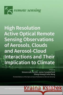 High Resolution Active Optical Remote Sensing Observations of Aerosols, Clouds and Aerosol-Cloud Interactions and Their Implication to Climate Simone Lolli Kai Qin James Campbell 9783039436019 Mdpi AG