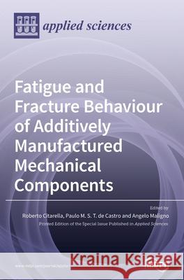 Fatigue and Fracture Behaviour of Additively Manufactured Mechanical Components Roberto Citarella Paulo M. S. T. D Angelo Maligno 9783039436651