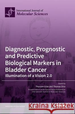 Diagnostic, Prognostic and Predictive Biological Markers in Bladder Cancer - Illumination of a Vision 2.0 Thorsten Ecke Thomas Otto 9783039436859