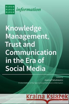 Knowledge Management, Trust and Communication in the Era of Social Media Joanna Paliszkiewicz 9783039437054 Mdpi AG