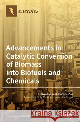 Advancements in Catalytic Conversion of Biomass into Biofuels and Chemicals Tae Hyun Kim Chang Geun Yoo 9783039437153