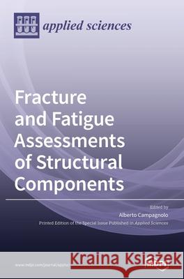 Fracture and Fatigue Assessments of Structural Components Alberto Campagnolo 9783039437290 Mdpi AG