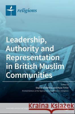 Leadership, Authority and Representation in British Muslim Communities Sophie Gilliat-Ray Riyaz Timol 9783039437412 Mdpi AG