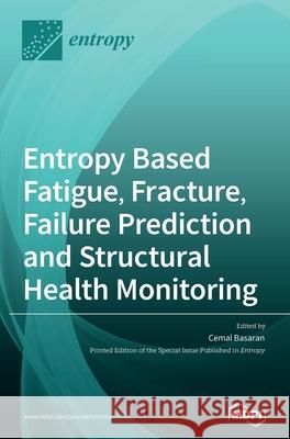 Entropy Based Fatigue, Fracture, Failure Prediction and Structural Health Monitoring Cemal Basaran 9783039438075 Mdpi AG