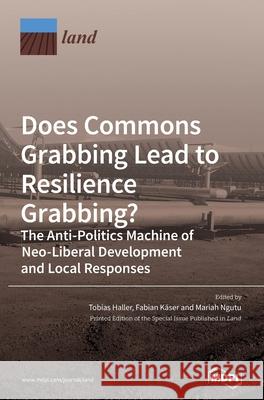 Does Commons Grabbing Lead to Resilience Grabbing? The Anti-Politics Machine of Neo-Liberal Development and Local Responses Tobias Haller Fabian K 9783039438396 Mdpi AG