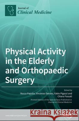 Physical Activity in the Elderly and Orthopaedic Surgery Rocco Papalia Vincenzo Denaro Chiara Fossati 9783039438952