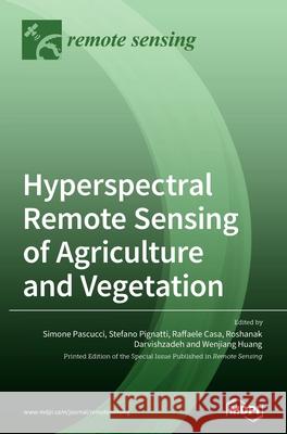 Hyperspectral Remote Sensing of Agriculture and Vegetation Simone Pascucci Stefano Pignatti Raffaele Casa 9783039439072