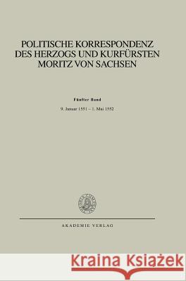 Politische Korrespondenz des Herzogs und Kurfürsten Moritz von Sachsen, BAND V, Bd. V: 9. Januar 1551 - 1. Mai 1552 Herrmann, Johannes 9783050030869