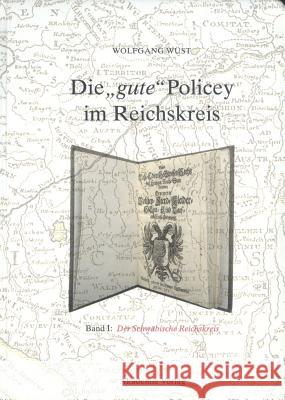 Die gute Policey im Reichskreis, Bd. 1, Der Schwäbische Reichskreis, unter besonderer Berücksichtigung Bayerisch-Schwabens Wolfgang Wüst 9783050034157 De Gruyter