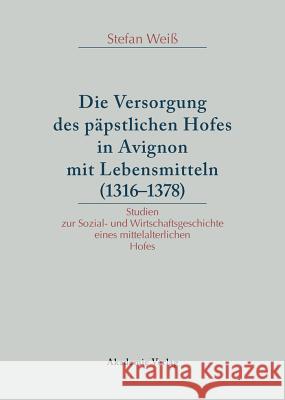 Die Versorgung des päpstlichen Hofes in Avignon mit Lebensmitteln (1316-1378) Stefan Weiß 9783050036403