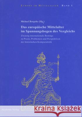 Das Europäische Mittelalter Im Spannungsbogen Des Vergleichs: Zwanzig Internationale Beiträge Zu Praxis, Problemen Und Perspektiven Der Historischen Komparatistik Michael Borgolte 9783050036632