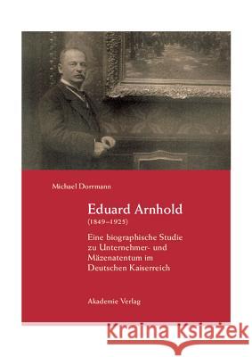 Eduard Arnhold (1849-1925): Eine Biographische Studie Zu Unternehmer- Und Mäzenatentum Im Deutschen Kaiserreich Michael Dorrmann 9783050037486
